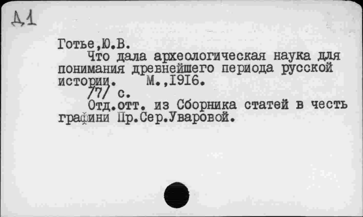 ﻿Готье,Ю.В.
Что дала археологическая наука для понимания древнейшего периода русской истории. М.,1916.
77/ с.
Отд.отт. из Сборника статей в честь графини Цр.Сер.Уваровой.